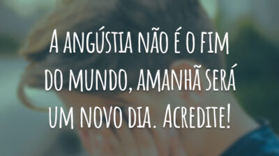 A angústia não é o fim do mundo, amanhã será um novo dia. Acredite!
