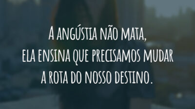 A angústia não mata, ela ensina que precisamos mudar a rota do nosso destino.