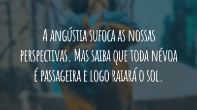 A angústia sufoca as nossas perspectivas. Mas saiba que toda névoa é passageira e logo raiará o sol.