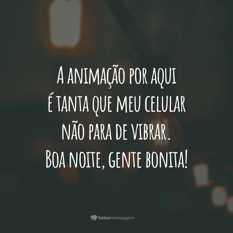 A animação por aqui é tanta que meu celular não para de vibrar. Boa noite, gente bonita!