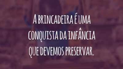 A brincadeira é uma conquista da infância que devemos preservar.