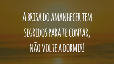 A brisa do amanhecer tem segredos para te contar, não volte a dormir!