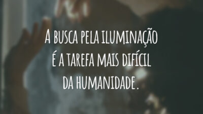 A busca pela iluminação é a tarefa mais difícil da humanidade.