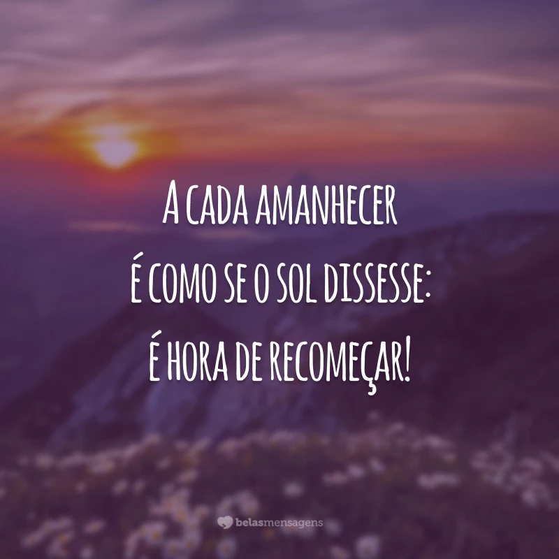 A cada amanhecer é como se o sol dissesse: é hora de recomeçar!