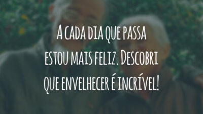 A cada dia que passa estou mais feliz. Descobri que envelhecer é incrível!