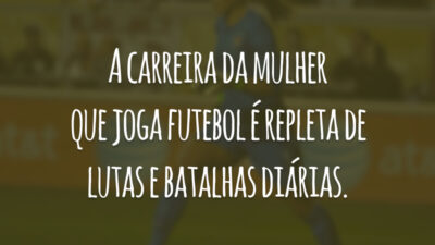 A carreira da mulher que joga futebol é repleta de lutas e batalhas diárias.