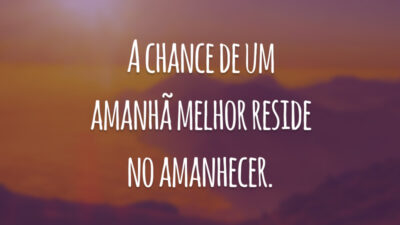 A chance de um amanhã melhor reside no amanhecer.