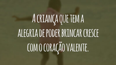 A criança que tem a alegria de poder brincar cresce com o coração valente.