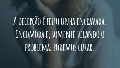 A decepção é feito unha encravada. Incomoda e, somente tocando o problema, podemos curar.