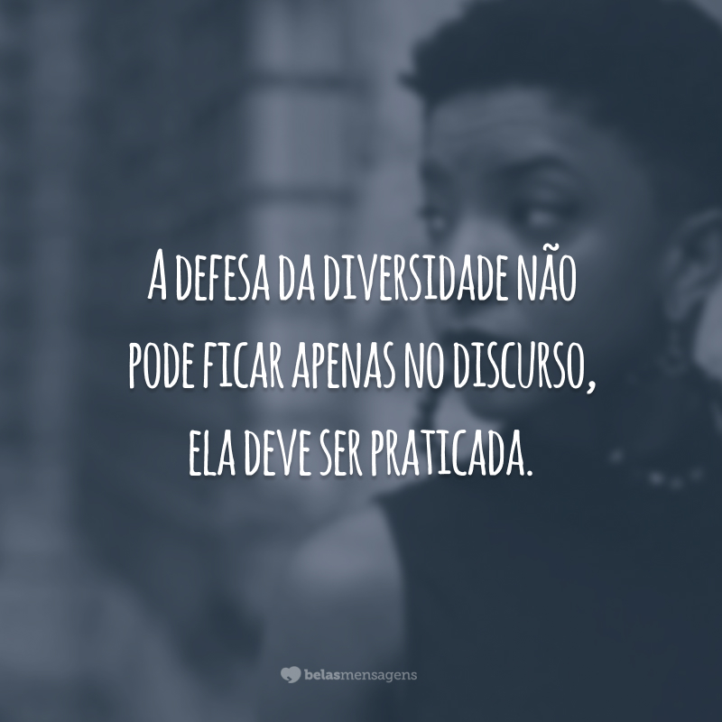 A defesa da diversidade não pode ficar apenas no discurso, ela deve ser praticada.