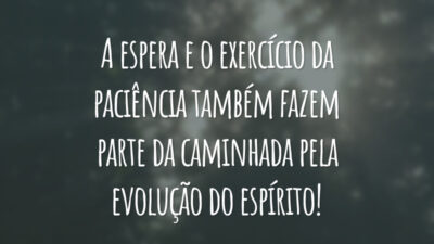 A espera e o exercício da paciência também fazem parte da caminhada pela evolução do espírito!