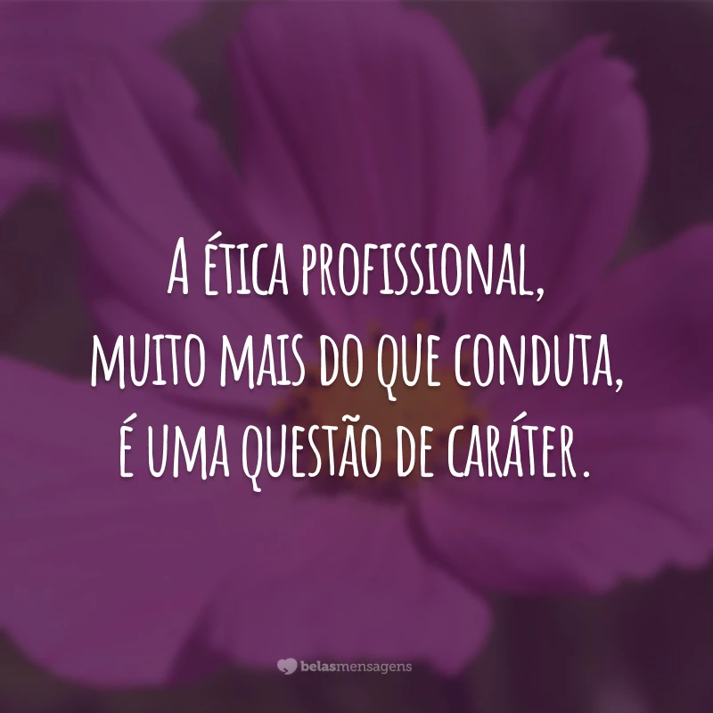 A ética profissional, muito mais do que conduta, é uma questão de caráter.