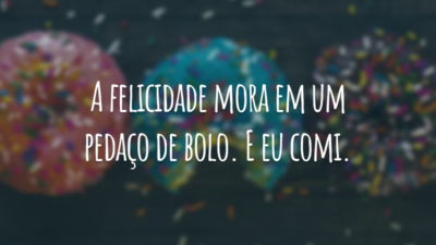 A felicidade mora em um pedaço de bolo. E eu comi.