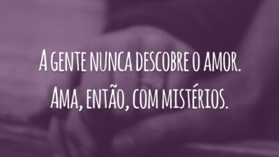 A gente nunca descobre o amor. Ama, então, com mistérios.