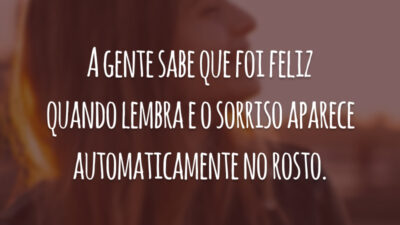 A gente sabe que foi feliz quando lembra e o sorriso aparece automaticamente no rosto.