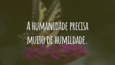 A humanidade precisa muito de humildade.