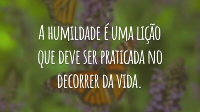 A humildade é uma lição que deve ser praticada no decorrer da vida.