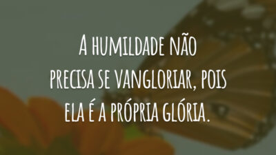 A humildade não precisa se vangloriar, pois ela é a própria glória.