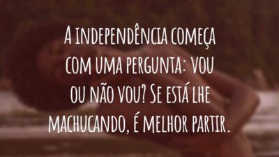 A independência começa com uma pergunta: vou ou não vou? Se está lhe machucando, é melhor partir.
