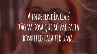 A independência é tão valiosa que só me falta dinheiro para ter uma.