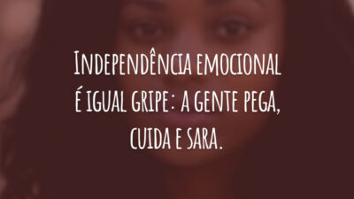 Independência emocional é igual gripe: a gente pega, cuida e sara.