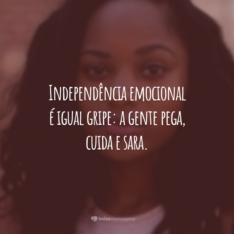 Independência emocional é igual gripe: a gente pega, cuida e sara.