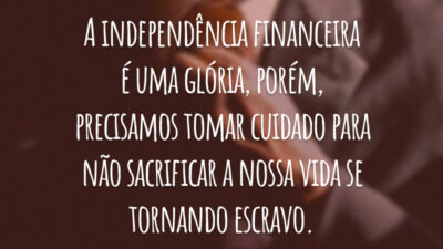 A independência financeira é uma glória, porém, precisamos tomar cuidado para não sacrificar a nossa vida se tornando escravo.
