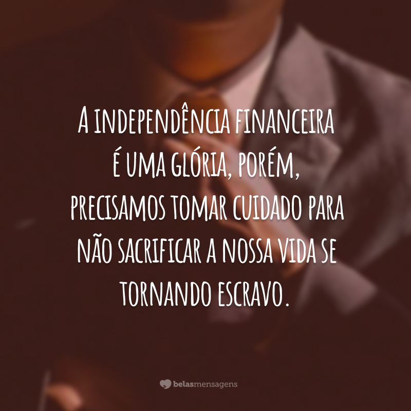 A independência financeira é uma glória, porém, precisamos tomar cuidado para não sacrificar a nossa vida se tornando escravo.