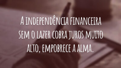 A independência financeira sem o lazer cobra juros muito alto, empobrece a alma.