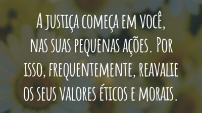A justiça começa em você, nas suas pequenas ações. Por isso, frequentemente, reavalie os seus valores éticos e morais.