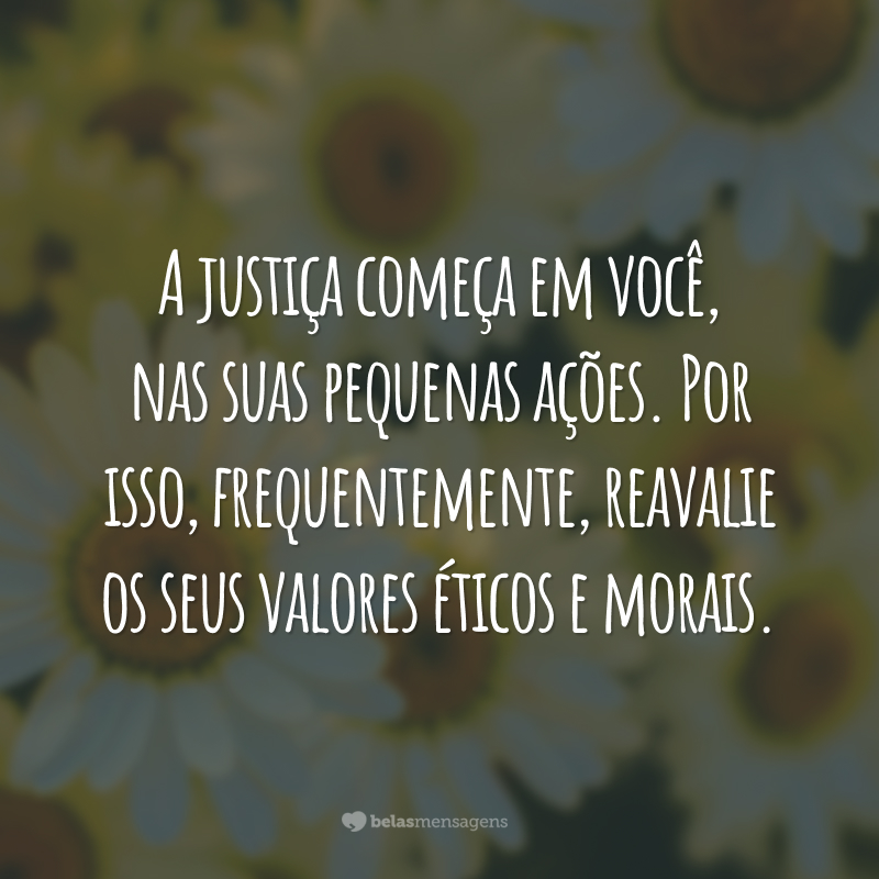 A justiça começa em você, nas suas pequenas ações. Por isso, frequentemente, reavalie os seus valores éticos e morais.