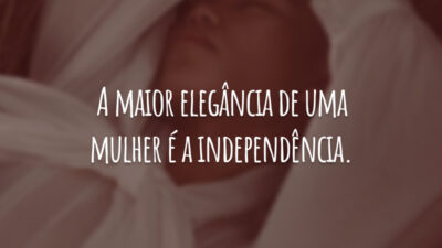 A maior elegância de uma mulher é a independência.