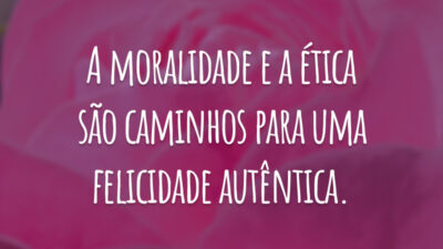 A moralidade e a ética são caminhos para uma felicidade autêntica.