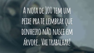 A nota de 100 tem um peixe pra te lembrar que dinheiro não nasce em árvore. Vai trabalhar!