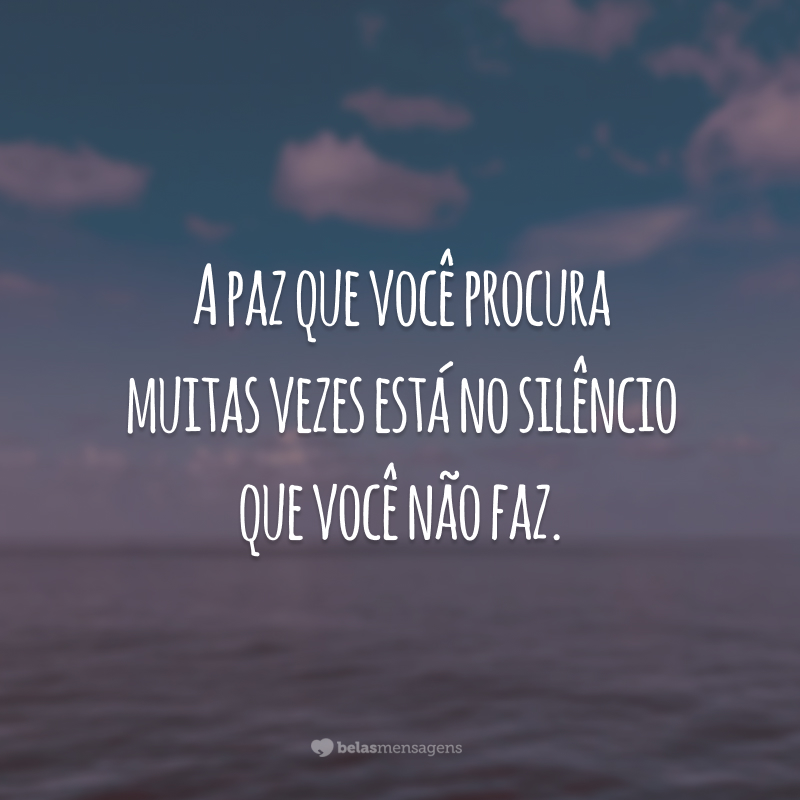 A paz que você procura muitas vezes está no silêncio que você não faz.