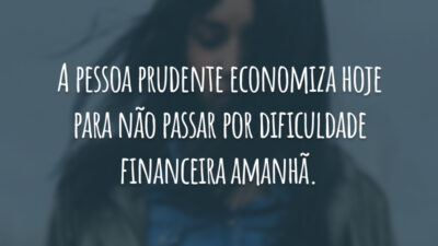 A pessoa prudente economiza hoje para não passar por dificuldade financeira amanhã.