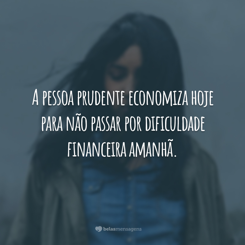 A pessoa prudente economiza hoje para não passar por dificuldade financeira amanhã.