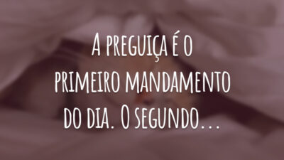 A preguiça é o primeiro mandamento do dia. O segundo...