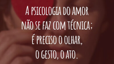 A psicologia do amor não se faz com técnica; é preciso o olhar, o gesto, o ato.