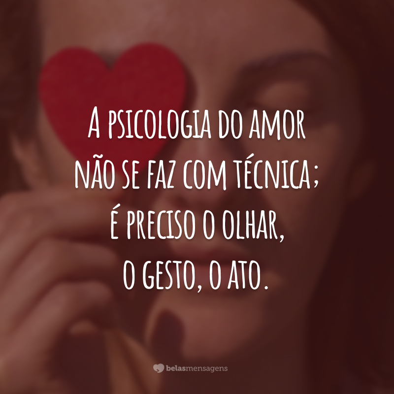 A psicologia do amor não se faz com técnica; é preciso o olhar, o gesto, o ato.