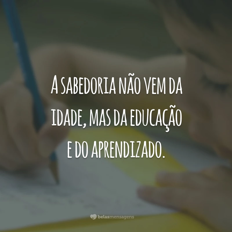 A sabedoria não vem da idade, mas da educação e do aprendizado.