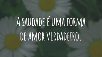 A saudade é uma forma de amor verdadeiro.