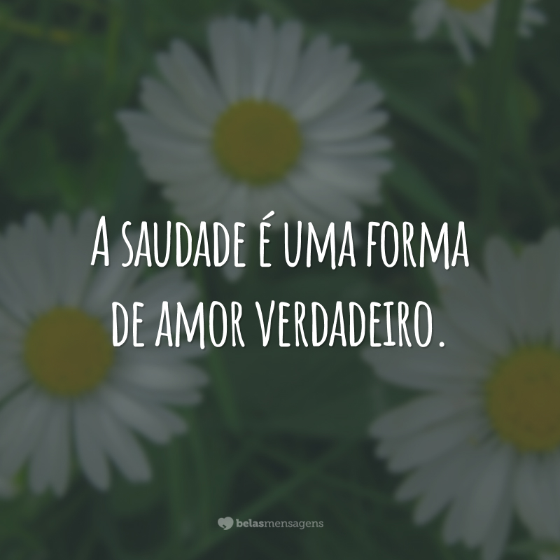 A saudade é uma forma de amor verdadeiro.