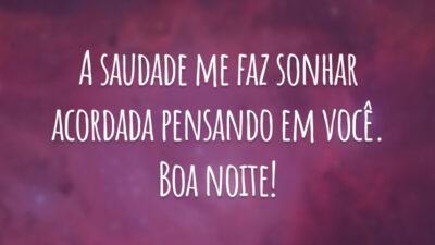 A saudade me faz sonhar acordada pensando em você. Boa noite!