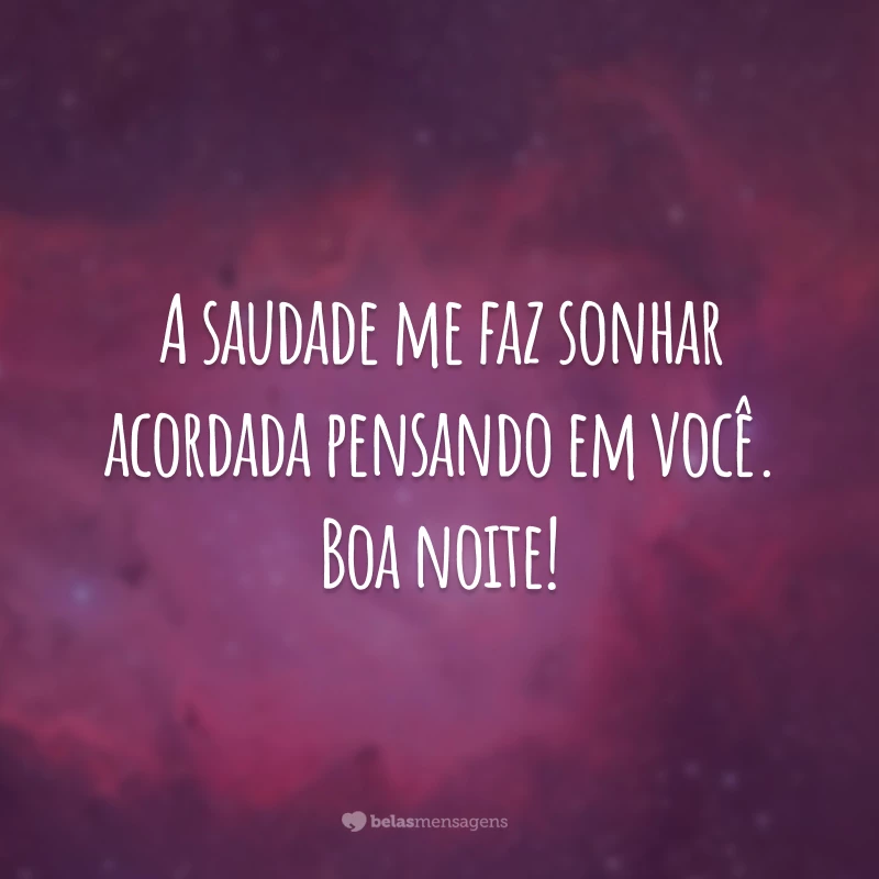 A saudade me faz sonhar acordada pensando em você. Boa noite!