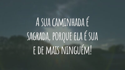 A sua caminhada é sagrada, porque ela é sua e de mais ninguém!