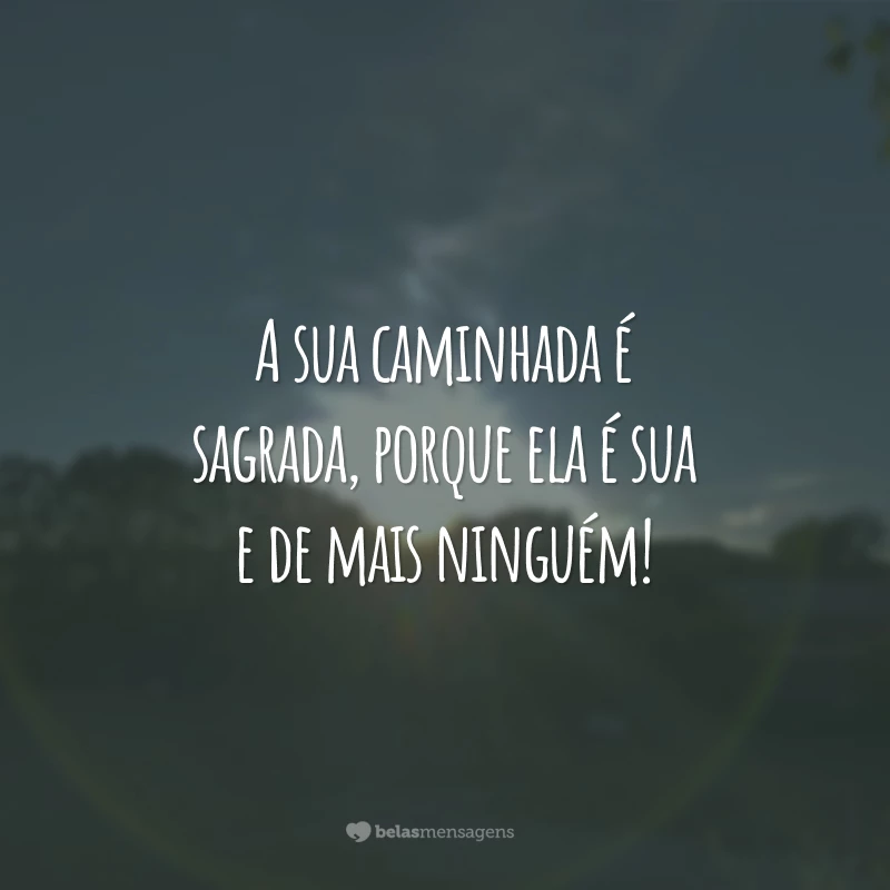 A sua caminhada é sagrada, porque ela é sua e de mais ninguém!