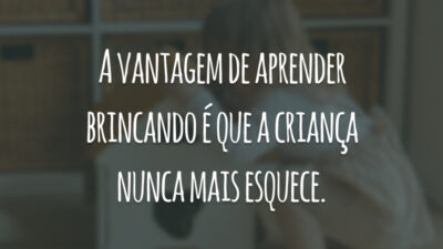A vantagem de aprender brincando é que a criança nunca mais esquece.