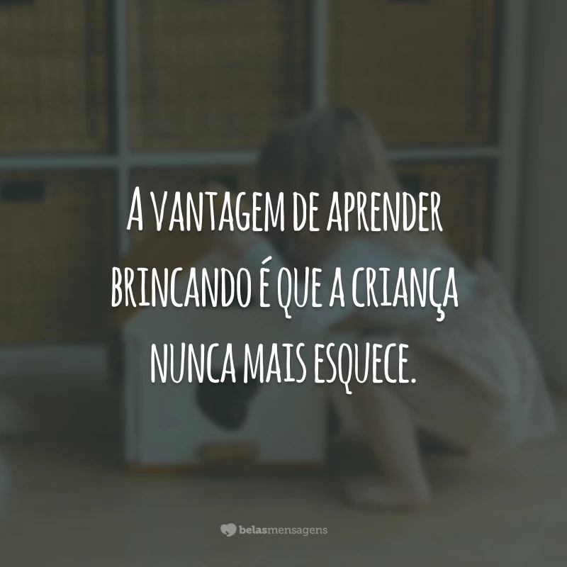 A vantagem de aprender brincando é que a criança nunca mais esquece.