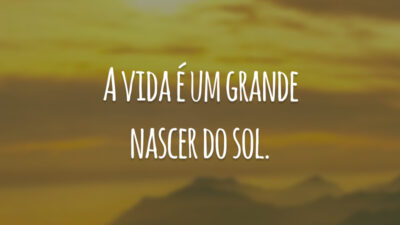 A vida é um grande nascer do sol.